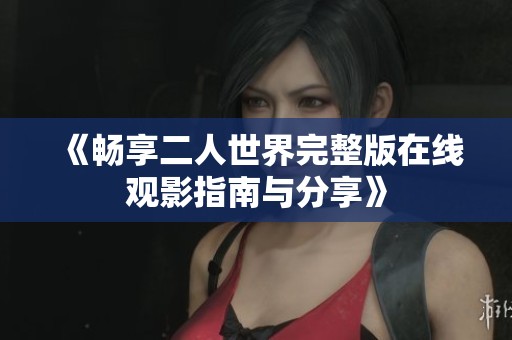 《畅享二人世界完整版在线观影指南与分享》