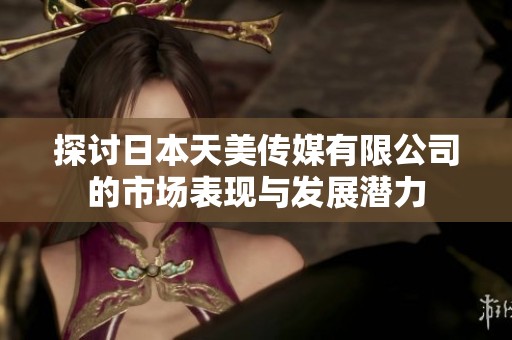 探讨日本天美传媒有限公司的市场表现与发展潜力
