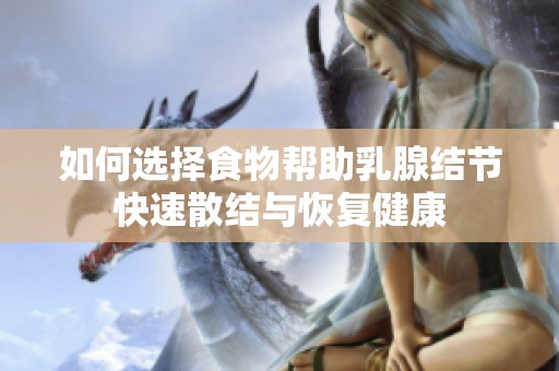 如何选择食物帮助乳腺结节快速散结与恢复健康