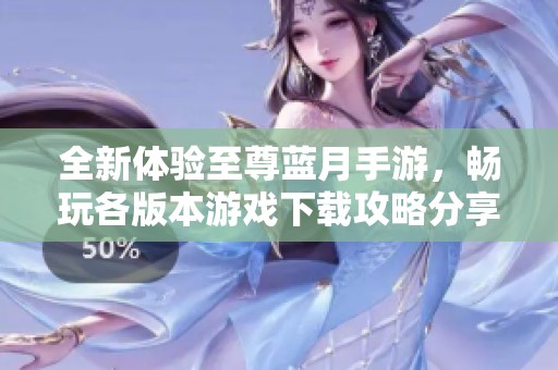 全新体验至尊蓝月手游，畅玩各版本游戏下载攻略分享