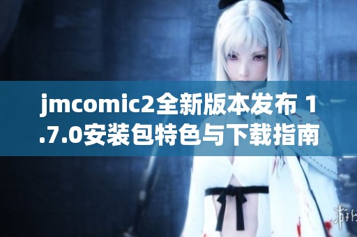 jmcomic2全新版本发布 1.7.0安装包特色与下载指南