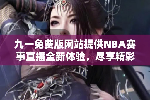九一免费版网站提供NBA赛事直播全新体验，尽享精彩瞬间