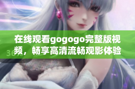 在线观看gogogo完整版视频，畅享高清流畅观影体验