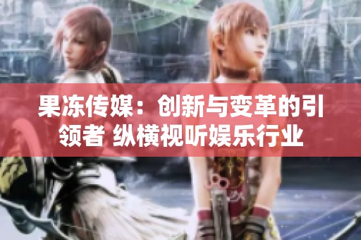 果冻传媒：创新与变革的引领者 纵横视听娱乐行业