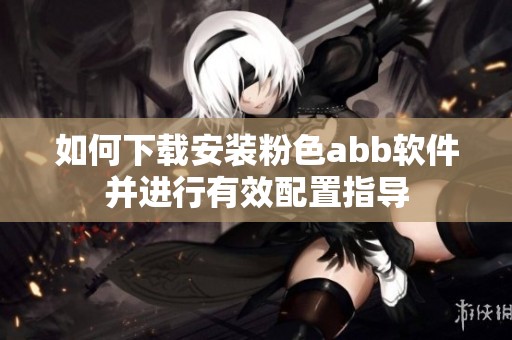 如何下载安装粉色abb软件并进行有效配置指导