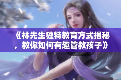 《林先生独特教育方式揭秘，教你如何有趣管教孩子》