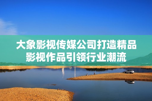 大象影视传媒公司打造精品影视作品引领行业潮流