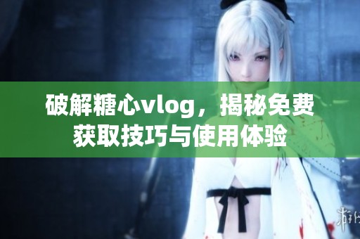 破解糖心vlog，揭秘免费获取技巧与使用体验