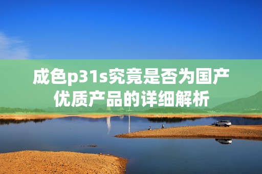 成色p31s究竟是否为国产优质产品的详细解析