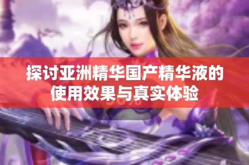 探讨亚洲精华国产精华液的使用效果与真实体验
