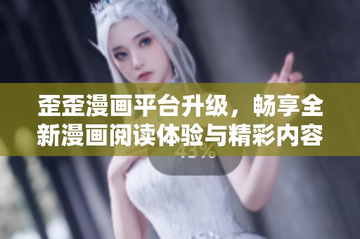 歪歪漫画平台升级，畅享全新漫画阅读体验与精彩内容