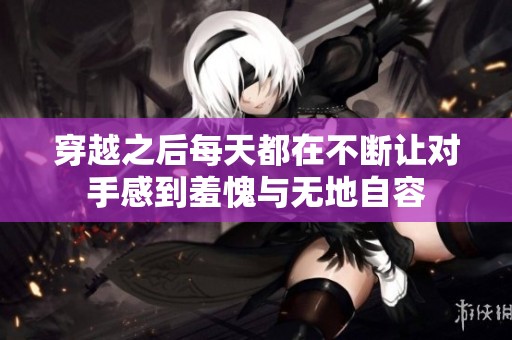 穿越之后每天都在不断让对手感到羞愧与无地自容