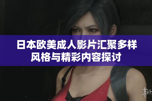 日本欧美成人影片汇聚多样风格与精彩内容探讨