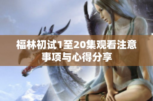 福林初试1至20集观看注意事项与心得分享