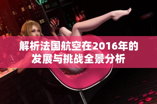 解析法国航空在2016年的发展与挑战全景分析