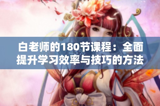 白老师的180节课程：全面提升学习效率与技巧的方法分享