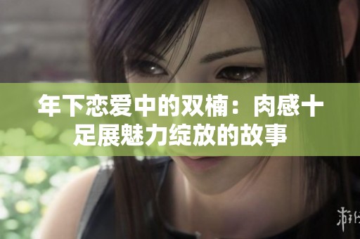 年下恋爱中的双楠：肉感十足展魅力绽放的故事