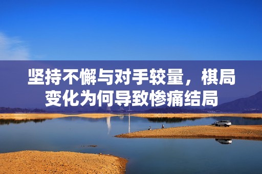 坚持不懈与对手较量，棋局变化为何导致惨痛结局