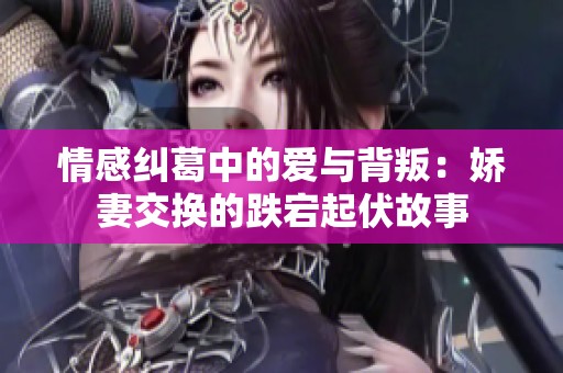 情感纠葛中的爱与背叛：娇妻交换的跌宕起伏故事