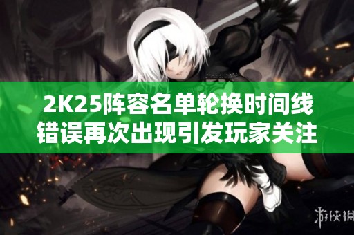 2K25阵容名单轮换时间线错误再次出现引发玩家关注