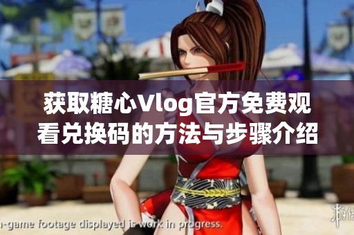 获取糖心Vlog官方免费观看兑换码的方法与步骤介绍