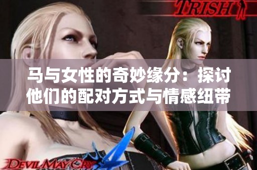 马与女性的奇妙缘分：探讨他们的配对方式与情感纽带