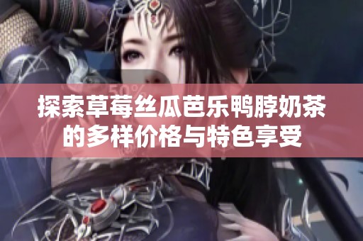 探索草莓丝瓜芭乐鸭脖奶茶的多样价格与特色享受
