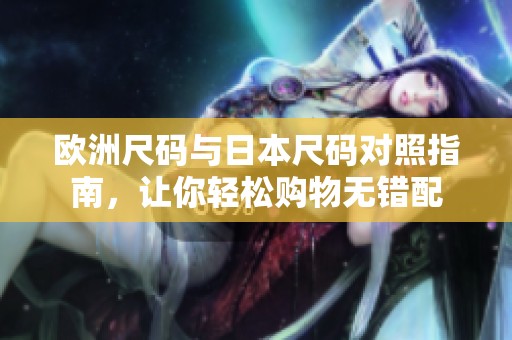 欧洲尺码与日本尺码对照指南，让你轻松购物无错配