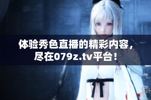 体验秀色直播的精彩内容，尽在079z.tv平台！