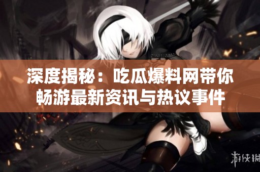 深度揭秘：吃瓜爆料网带你畅游最新资讯与热议事件