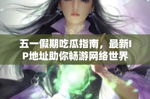 五一假期吃瓜指南，最新IP地址助你畅游网络世界