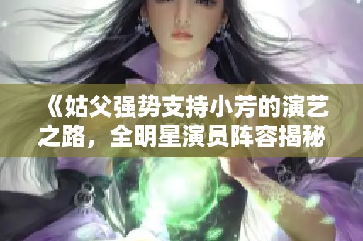 《姑父强势支持小芳的演艺之路，全明星演员阵容揭秘》