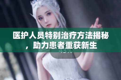 医护人员特别治疗方法揭秘，助力患者重获新生