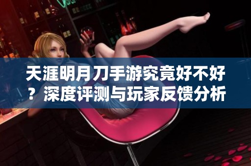 天涯明月刀手游究竟好不好？深度评测与玩家反馈分析