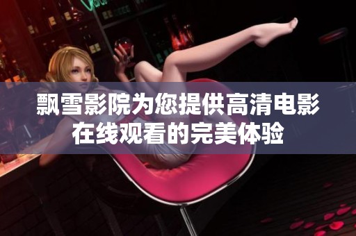 飘雪影院为您提供高清电影在线观看的完美体验