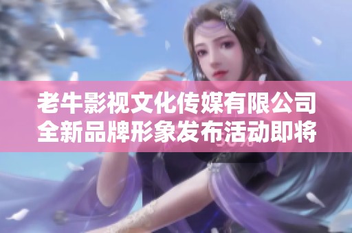 老牛影视文化传媒有限公司全新品牌形象发布活动即将启幕