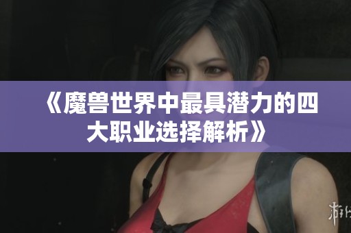 《魔兽世界中最具潜力的四大职业选择解析》