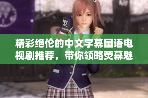 精彩绝伦的中文字幕国语电视剧推荐，带你领略荧幕魅力