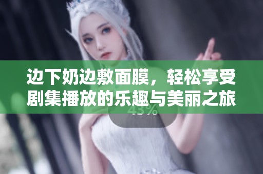 边下奶边敷面膜，轻松享受剧集播放的乐趣与美丽之旅