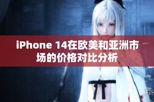 iPhone 14在欧美和亚洲市场的价格对比分析