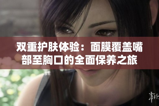 双重护肤体验：面膜覆盖嘴部至胸口的全面保养之旅