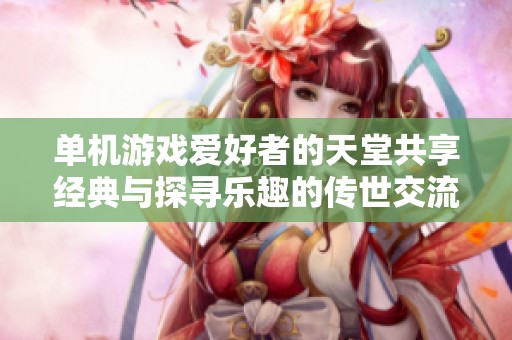 单机游戏爱好者的天堂共享经典与探寻乐趣的传世交流平台！