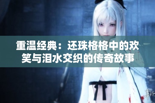 重温经典：还珠格格中的欢笑与泪水交织的传奇故事