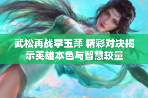 武松再战李玉萍 精彩对决揭示英雄本色与智慧较量