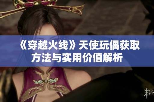 《穿越火线》天使玩偶获取方法与实用价值解析