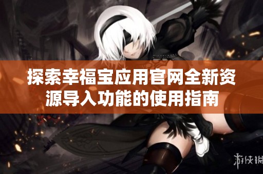 探索幸福宝应用官网全新资源导入功能的使用指南
