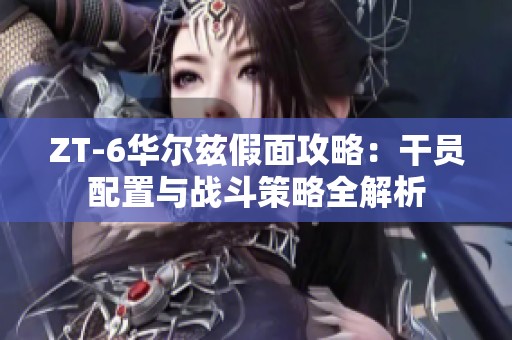 ZT-6华尔兹假面攻略：干员配置与战斗策略全解析