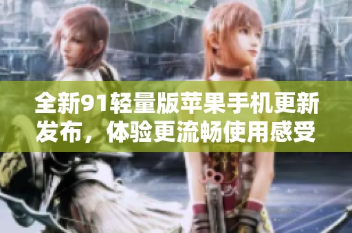 全新91轻量版苹果手机更新发布，体验更流畅使用感受