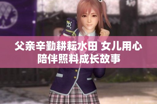 父亲辛勤耕耘水田 女儿用心陪伴照料成长故事