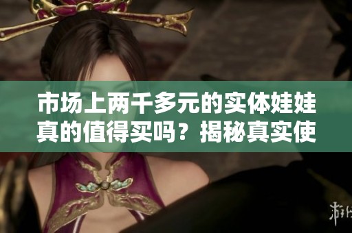 市场上两千多元的实体娃娃真的值得买吗？揭秘真实使用体验